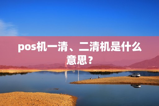 pos机一清、二清机是什么意思？