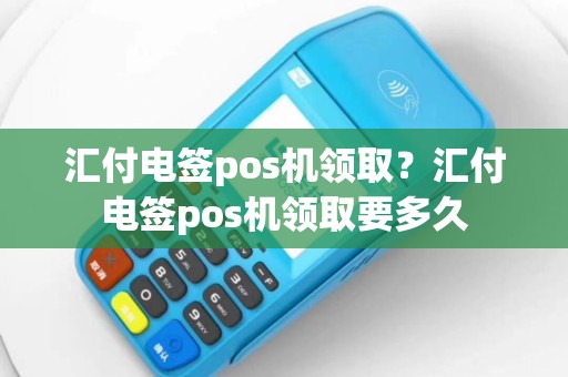 汇付电签pos机领取？汇付电签pos机领取要多久