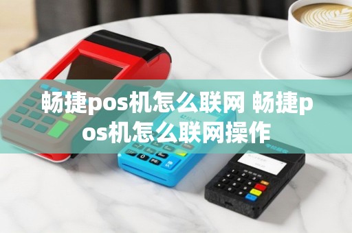 畅捷pos机怎么联网 畅捷pos机怎么联网操作