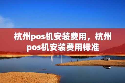 杭州pos机安装费用，杭州pos机安装费用标准