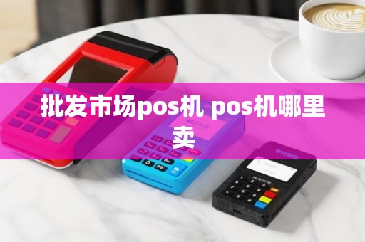 批发市场pos机 pos机哪里卖