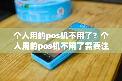 个人用的pos机不用了？个人用的pos机不用了需要注销吗