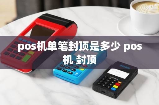pos机单笔封顶是多少 pos机 封顶