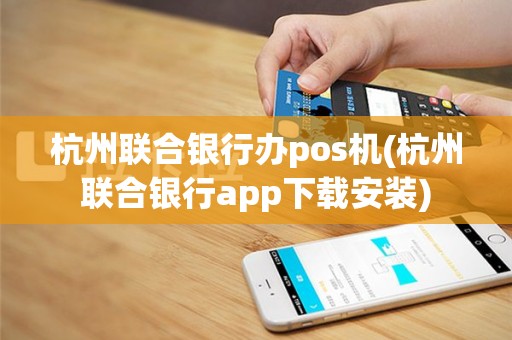 杭州联合银行办pos机(杭州联合银行app下载安装)