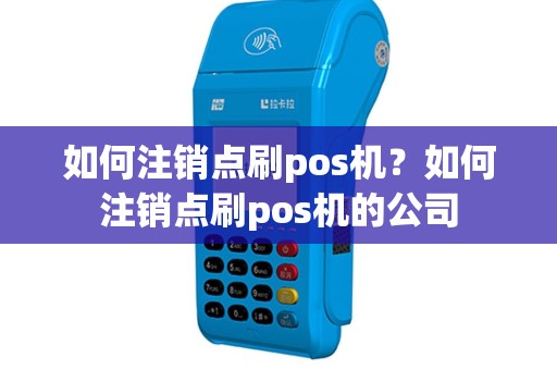 如何注销点刷pos机？如何注销点刷pos机的公司