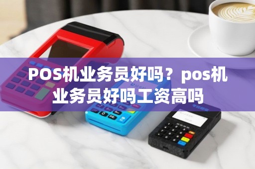 POS机业务员好吗？pos机业务员好吗工资高吗