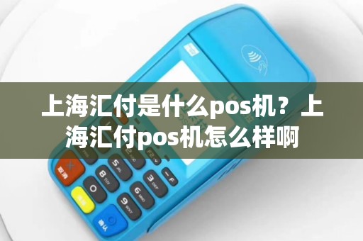 上海汇付是什么pos机？上海汇付pos机怎么样啊