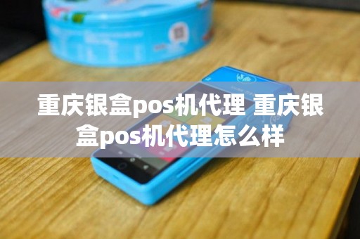 重庆银盒pos机代理 重庆银盒pos机代理怎么样