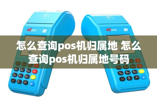 怎么查询pos机归属地 怎么查询pos机归属地号码