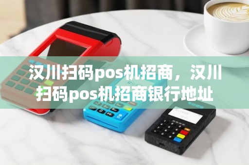 汉川扫码pos机招商，汉川扫码pos机招商银行地址