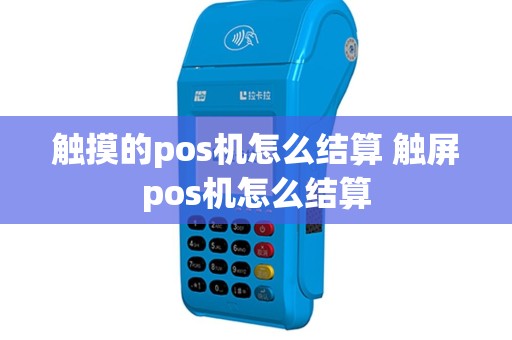触摸的pos机怎么结算 触屏pos机怎么结算