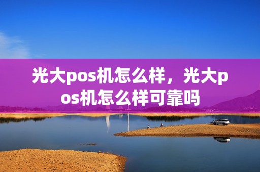 光大pos机怎么样，光大pos机怎么样可靠吗