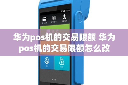 华为pos机的交易限额 华为pos机的交易限额怎么改