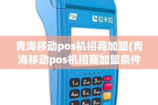 青海移动pos机招商加盟(青海移动pos机招商加盟条件)