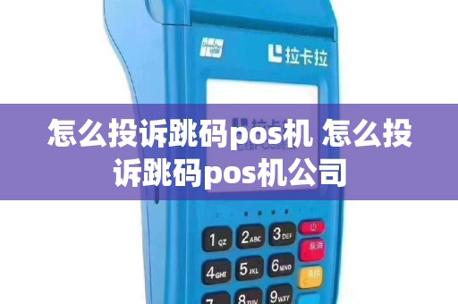 怎么投诉跳码pos机 怎么投诉跳码pos机公司