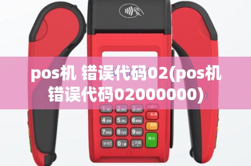 pos机 错误代码02(pos机错误代码02000000)
