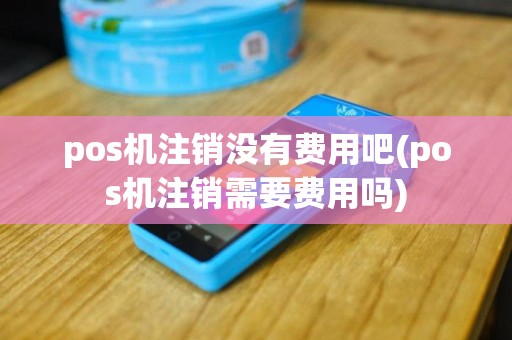 pos机注销没有费用吧(pos机注销需要费用吗)