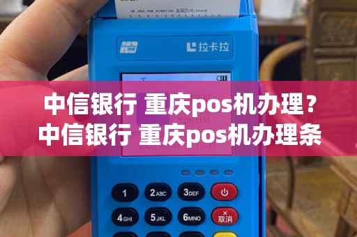 中信银行 重庆pos机办理？中信银行 重庆pos机办理条件