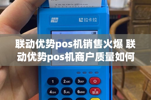 联动优势pos机销售火爆 联动优势pos机商户质量如何