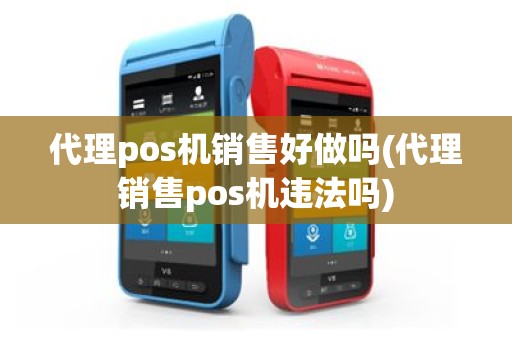 代理pos机销售好做吗(代理销售pos机违法吗)