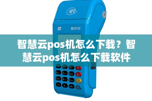 智慧云pos机怎么下载？智慧云pos机怎么下载软件