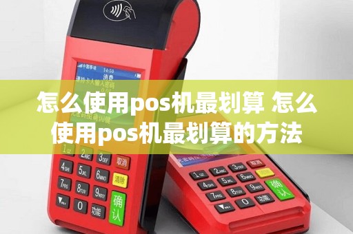 怎么使用pos机最划算 怎么使用pos机最划算的方法