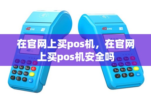 在官网上买pos机，在官网上买pos机安全吗