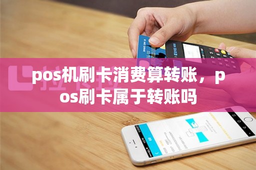pos机刷卡消费算转账，pos刷卡属于转账吗