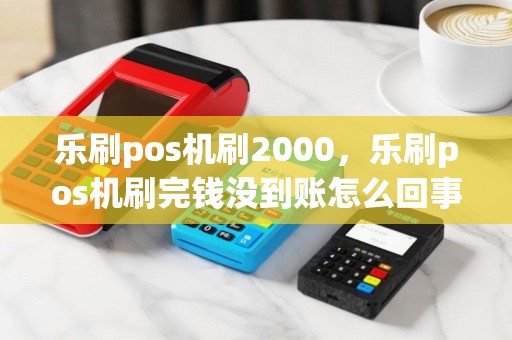 乐刷pos机刷2000，乐刷pos机刷完钱没到账怎么回事