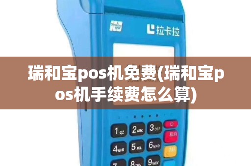 瑞和宝pos机免费(瑞和宝pos机手续费怎么算)