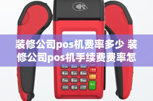 装修公司pos机费率多少 装修公司pos机手续费费率怎么算的