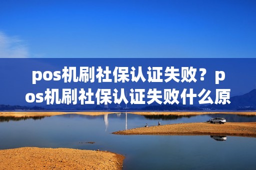 pos机刷社保认证失败？pos机刷社保认证失败什么原因