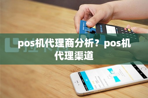 pos机代理商分析？pos机代理渠道