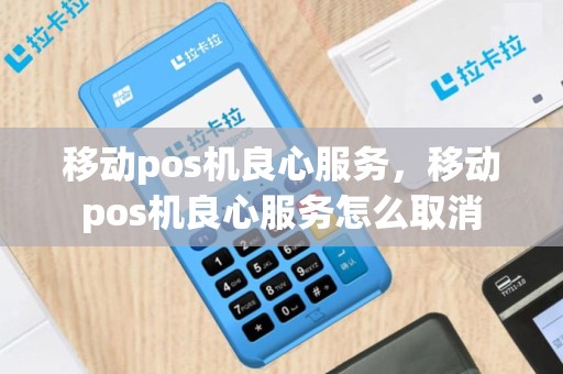 移动pos机良心服务，移动pos机良心服务怎么取消