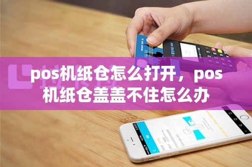 pos机纸仓怎么打开，pos机纸仓盖盖不住怎么办