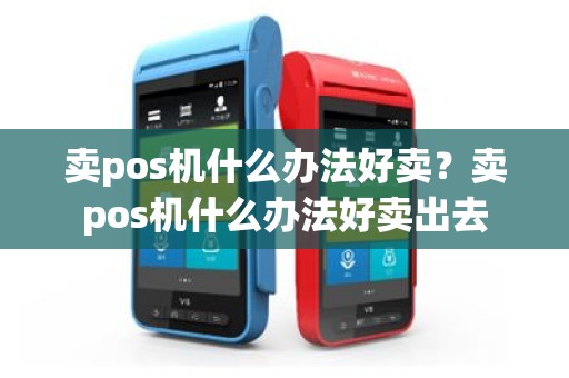 卖pos机什么办法好卖？卖pos机什么办法好卖出去