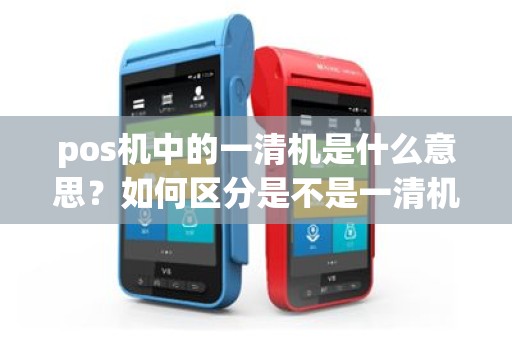 pos机中的一清机是什么意思？如何区分是不是一清机？