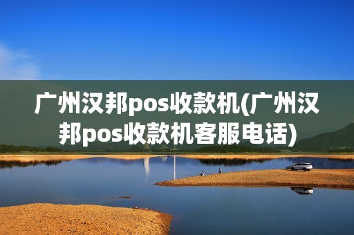 广州汉邦pos收款机(广州汉邦pos收款机客服电话)
