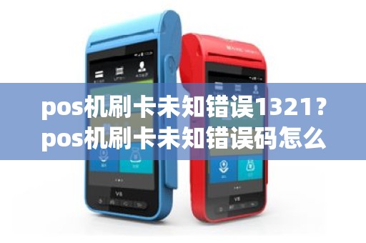 pos机刷卡未知错误1321？pos机刷卡未知错误码怎么回事