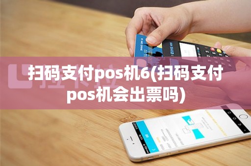 扫码支付pos机6(扫码支付pos机会出票吗)
