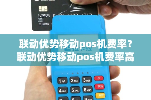 联动优势移动pos机费率？联动优势移动pos机费率高吗