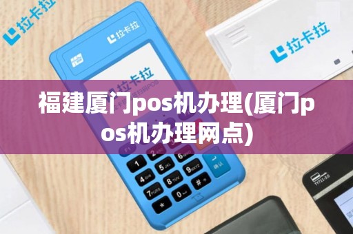 福建厦门pos机办理(厦门pos机办理网点)