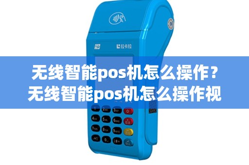 无线智能pos机怎么操作？无线智能pos机怎么操作视频