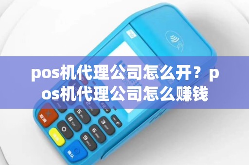 pos机代理公司怎么开？pos机代理公司怎么赚钱