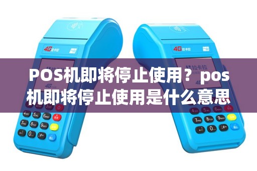 POS机即将停止使用？pos机即将停止使用是什么意思
