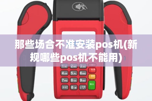 那些场合不准安装pos机(新规哪些pos机不能用)