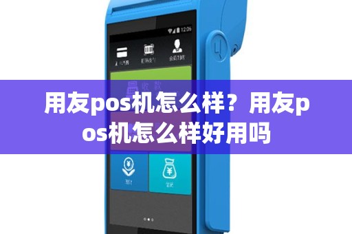 用友pos机怎么样？用友pos机怎么样好用吗