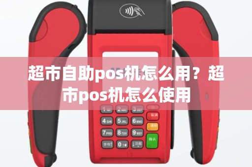超市自助pos机怎么用？超市pos机怎么使用