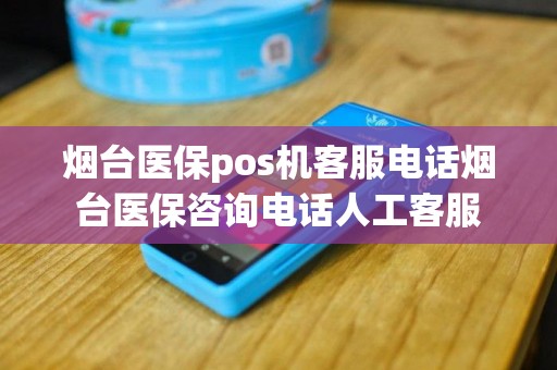 烟台医保pos机客服电话烟台医保咨询电话人工客服