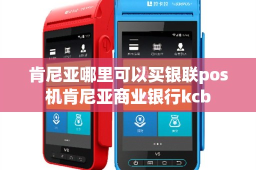 肯尼亚哪里可以买银联pos机肯尼亚商业银行kcb